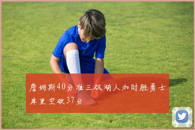 詹姆斯40分准三双湖人加时胜勇士库里空砍37分