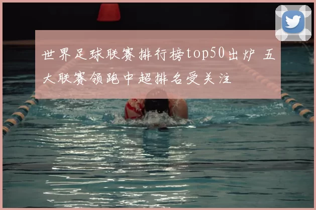 世界足球联赛排行榜top50出炉 五大联赛领跑中超排名受关注